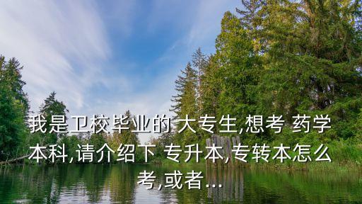 我是衛(wèi)校畢業(yè)的 大專生,想考 藥學(xué)本科,請介紹下 專升本,專轉(zhuǎn)本怎么考,或者...