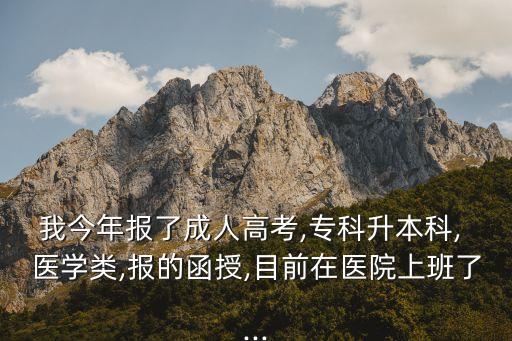 我今年報了成人高考,?？粕究? 醫(yī)學類,報的函授,目前在醫(yī)院上班了...