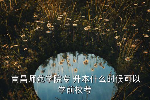  南昌師范學院專 升本什么時候可以學前?？? class=