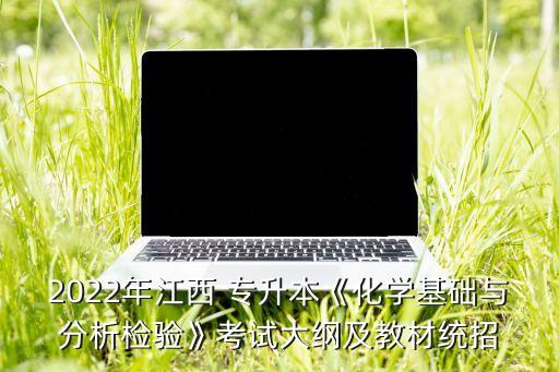 2022年江西 專升本《化學(xué)基礎(chǔ)與分析檢驗(yàn)》考試大綱及教材統(tǒng)招