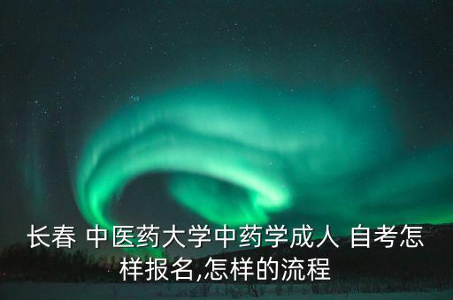 長(zhǎng)春 中醫(yī)藥大學(xué)中藥學(xué)成人 自考怎樣報(bào)名,怎樣的流程