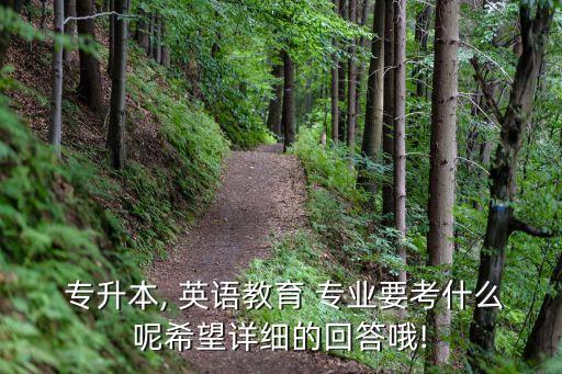  專升本, 英語(yǔ)教育 專業(yè)要考什么呢希望詳細(xì)的回答哦!