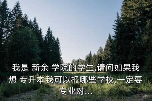 我是 新余 學(xué)院的學(xué)生,請(qǐng)問(wèn)如果我想 專升本我可以報(bào)哪些學(xué)校,一定要專業(yè)對(duì)...