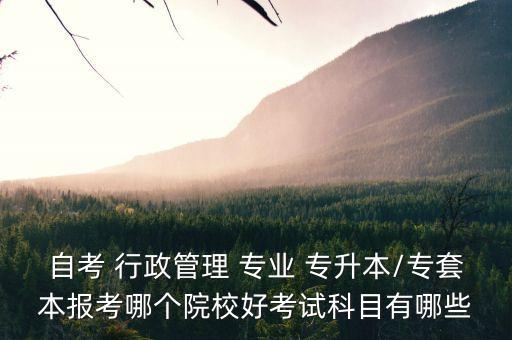 自考 行政管理 專業(yè) 專升本/專套本報(bào)考哪個(gè)院校好考試科目有哪些