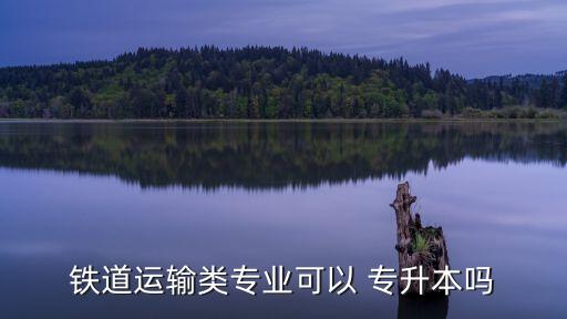 鐵道運(yùn)輸類專業(yè)可以 專升本嗎