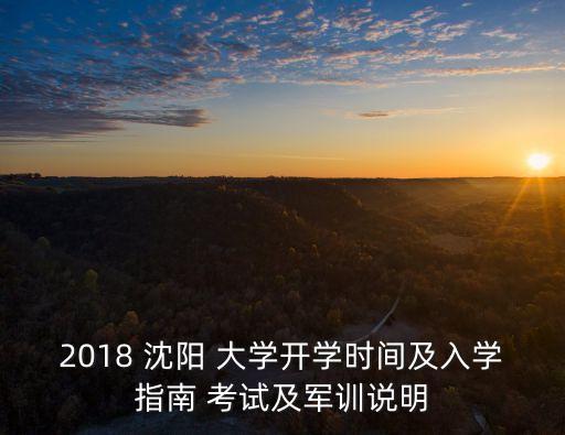 2018 沈陽 大學開學時間及入學指南 考試及軍訓說明