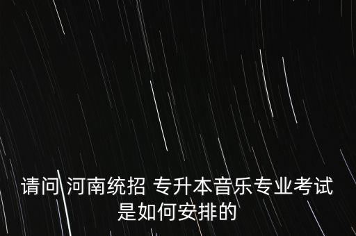請(qǐng)問(wèn) 河南統(tǒng)招 專升本音樂(lè)專業(yè)考試是如何安排的