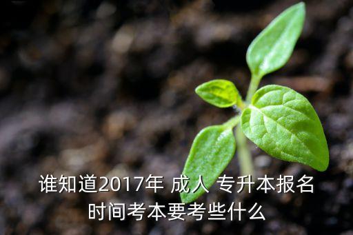 誰(shuí)知道2017年 成人 專升本報(bào)名時(shí)間考本要考些什么