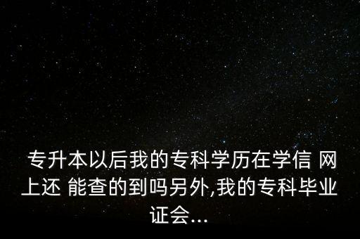  專升本以后我的?？茖W(xué)歷在學(xué)信 網(wǎng)上還 能查的到嗎另外,我的專科畢業(yè)證會(huì)...