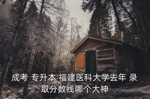 成考 專升本 福建醫(yī)科大學(xué)去年 錄取分?jǐn)?shù)線哪個(gè)大神