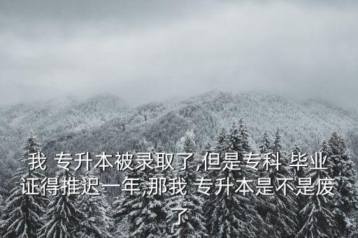 我 專升本被錄取了,但是專科 畢業(yè)證得推遲一年,那我 專升本是不是廢了