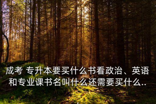 成考 專升本要買什么書看政治、英語和專業(yè)課書名叫什么還需要買什么...