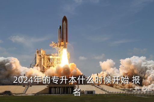 2024年的專(zhuān)升本什么時(shí)候開(kāi)始 報(bào)名
