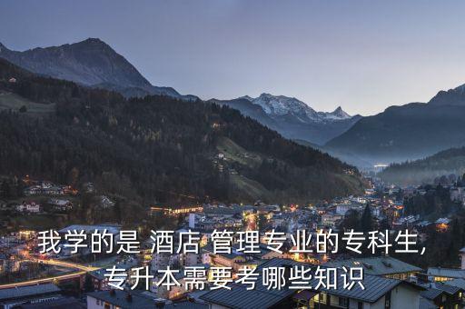 我學(xué)的是 酒店 管理專業(yè)的?？粕? 專升本需要考哪些知識(shí)