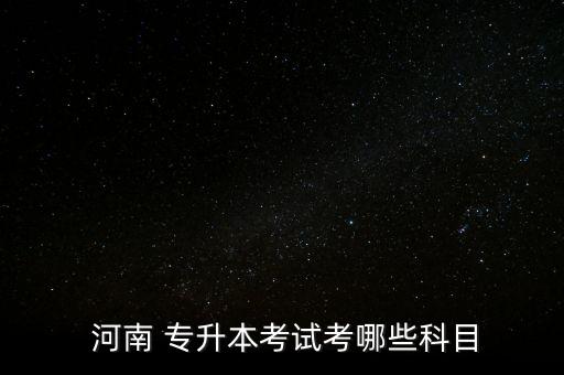  河南 專(zhuān)升本考試考哪些科目