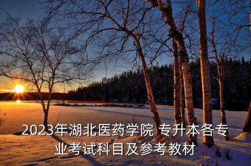 2023年湖北醫(yī)藥學(xué)院 專升本各專業(yè)考試科目及參考教材