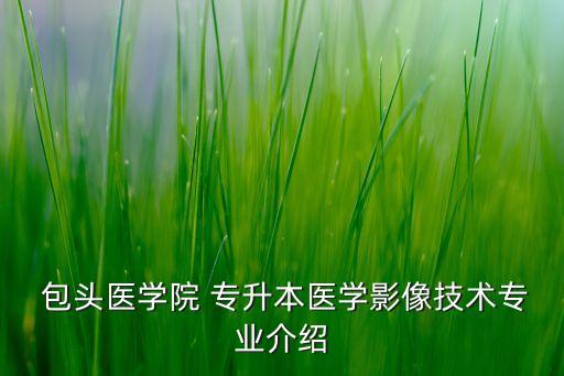  包頭醫(yī)學(xué)院 專升本醫(yī)學(xué)影像技術(shù)專業(yè)介紹