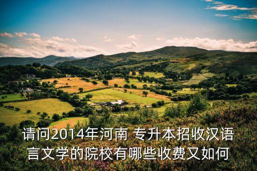 請(qǐng)問(wèn)2014年河南 專(zhuān)升本招收漢語(yǔ)言文學(xué)的院校有哪些收費(fèi)又如何