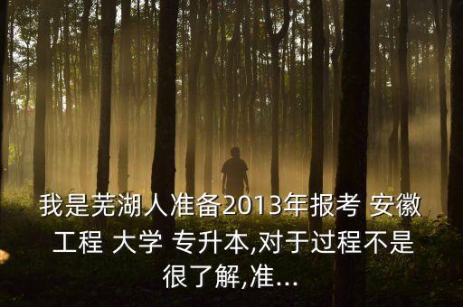 我是蕪湖人準(zhǔn)備2013年報(bào)考 安徽 工程 大學(xué) 專升本,對(duì)于過(guò)程不是很了解,準(zhǔn)...