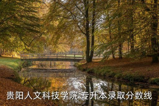貴陽(yáng)人文科技學(xué)院 專(zhuān)升本錄取分?jǐn)?shù)線