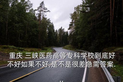  重慶 三峽醫(yī)藥高等?？茖W(xué)校到底好不好如果不好,是不是很差急需答案...