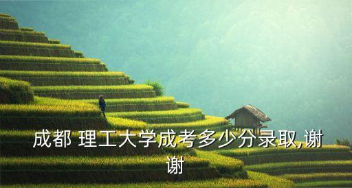  成都 理工大學(xué)成考多少分錄取,謝謝