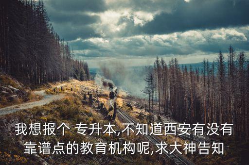 我想報個 專升本,不知道西安有沒有靠譜點(diǎn)的教育機(jī)構(gòu)呢,求大神告知