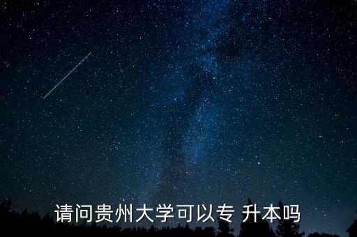 請問貴州大學(xué)可以專 升本嗎