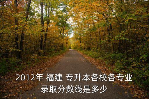 2012年 福建 專升本各校各專業(yè)錄取分數線是多少