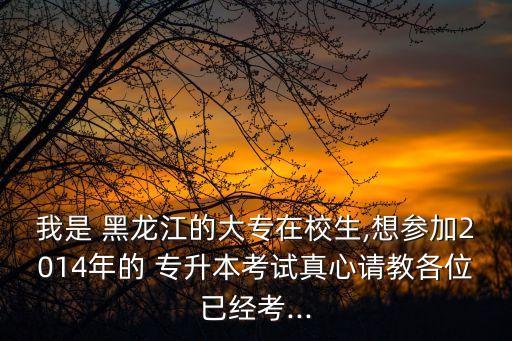 我是 黑龍江的大專(zhuān)在校生,想?yún)⒓?014年的 專(zhuān)升本考試真心請(qǐng)教各位已經(jīng)考...
