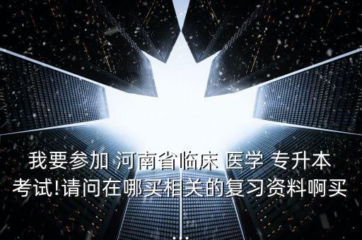 我要參加 河南省臨床 醫(yī)學(xué) 專升本考試!請(qǐng)問(wèn)在哪買相關(guān)的復(fù)習(xí)資料啊買...