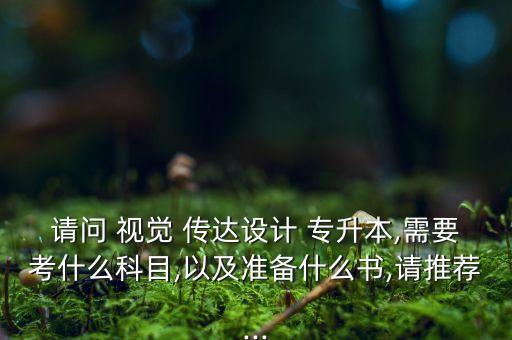 請(qǐng)問 視覺 傳達(dá)設(shè)計(jì) 專升本,需要考什么科目,以及準(zhǔn)備什么書,請(qǐng)推薦...