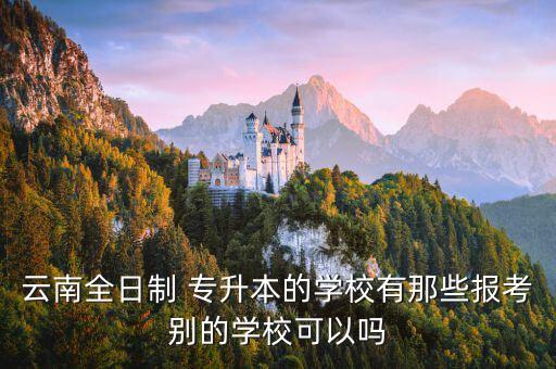 云南全日制 專升本的學(xué)校有那些報(bào)考別的學(xué)?？梢詥? class=