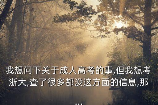 我想問(wèn)下關(guān)于成人高考的事,但我想考浙大,查了很多都沒(méi)這方面的信息,那...