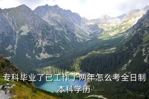 ?？飘厴I(yè)了已工作了兩年怎么考全日制本科學(xué)歷