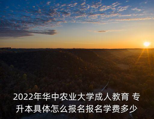 2022年華中農(nóng)業(yè)大學(xué)成人教育 專升本具體怎么報名報名學(xué)費(fèi)多少