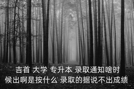 吉首 大學(xué) 專升本 錄取通知啥時(shí)候出啊是按什么 錄取的據(jù)說(shuō)不出成績(jī)