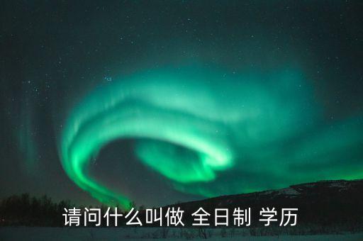 請問什么叫做 全日制 學(xué)歷