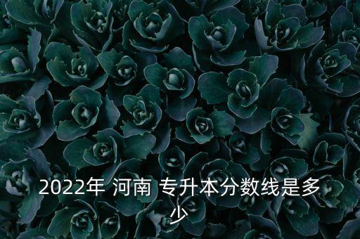 2022年 河南 專升本分?jǐn)?shù)線是多少