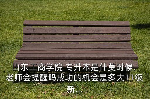 山東工商學(xué)院 專升本是什莫時候, 老師會提醒嗎成功的機會是多大11級新...