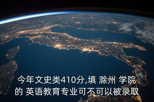今年文史類410分,填 滁州 學(xué)院的 英語教育專業(yè)可不可以被錄取