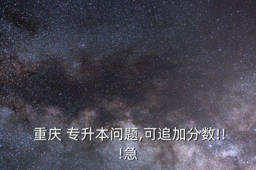  重慶 專升本問題,可追加分?jǐn)?shù)!!!急
