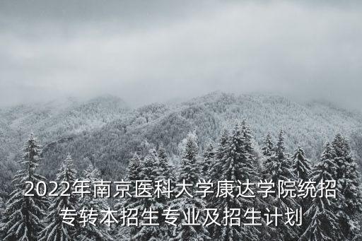 2022年南京醫(yī)科大學(xué)康達學(xué)院統(tǒng)招專轉(zhuǎn)本招生專業(yè)及招生計劃