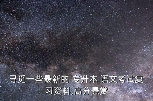 尋覓一些最新的 專升本 語(yǔ)文考試復(fù)習(xí)資料,高分懸賞