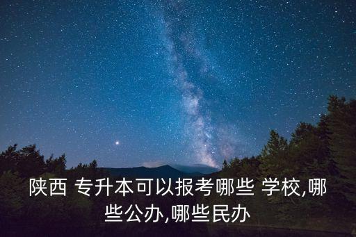 陜西 專(zhuān)升本可以報(bào)考哪些 學(xué)校,哪些公辦,哪些民辦