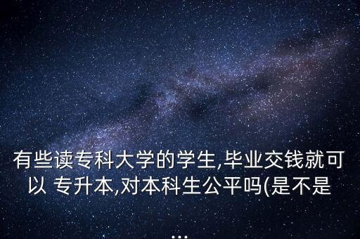 有些讀專科大學(xué)的學(xué)生,畢業(yè)交錢就可以 專升本,對(duì)本科生公平嗎(是不是...