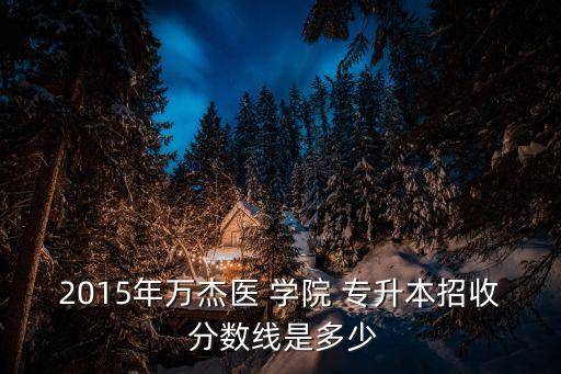 2015年萬杰醫(yī) 學院 專升本招收 分數線是多少