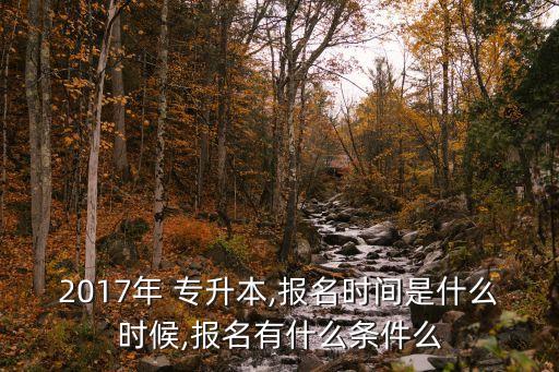 2017年 專升本,報(bào)名時(shí)間是什么時(shí)候,報(bào)名有什么條件么