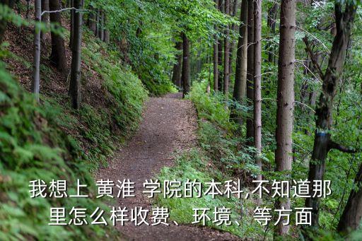 我想上 黃淮 學(xué)院的本科,不知道那里怎么樣收費(fèi)、環(huán)境、等方面