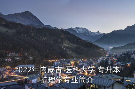 2022年內蒙古 醫(yī)科大學 專升本護理學專業(yè)簡介